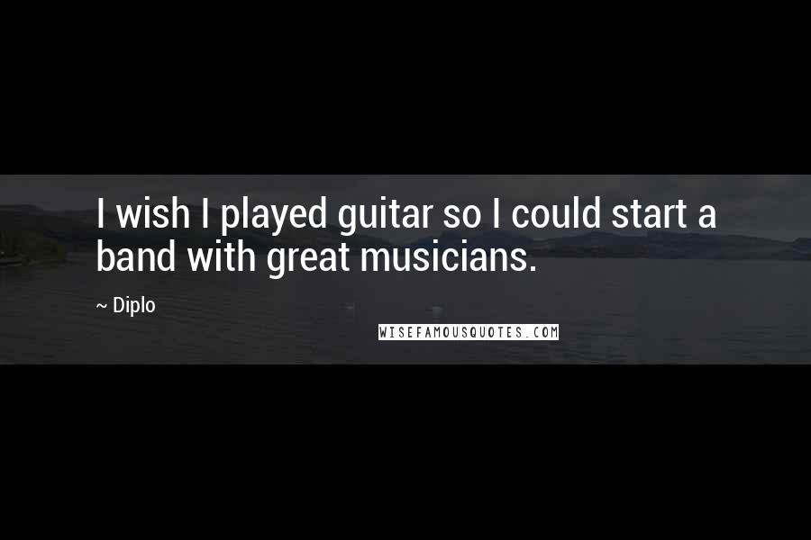 Diplo Quotes: I wish I played guitar so I could start a band with great musicians.