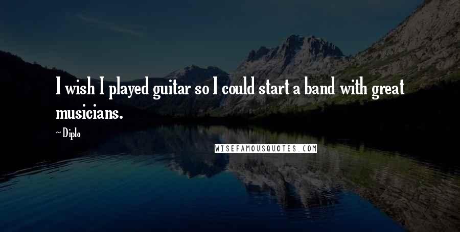 Diplo Quotes: I wish I played guitar so I could start a band with great musicians.