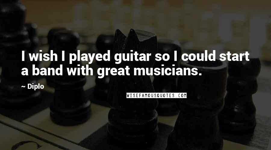 Diplo Quotes: I wish I played guitar so I could start a band with great musicians.