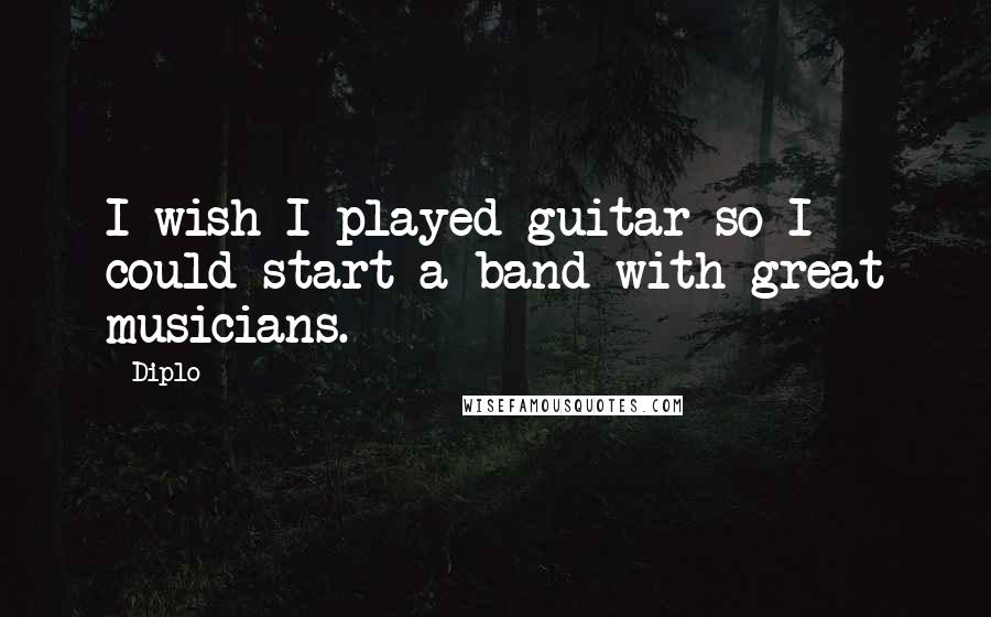 Diplo Quotes: I wish I played guitar so I could start a band with great musicians.