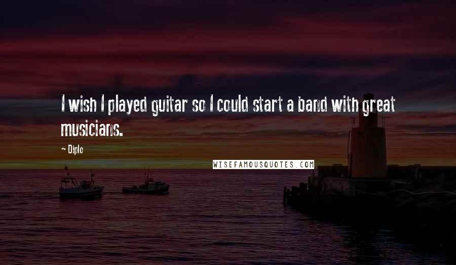 Diplo Quotes: I wish I played guitar so I could start a band with great musicians.