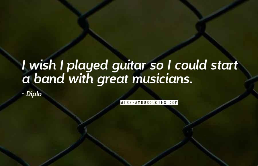 Diplo Quotes: I wish I played guitar so I could start a band with great musicians.