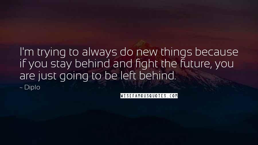 Diplo Quotes: I'm trying to always do new things because if you stay behind and fight the future, you are just going to be left behind.