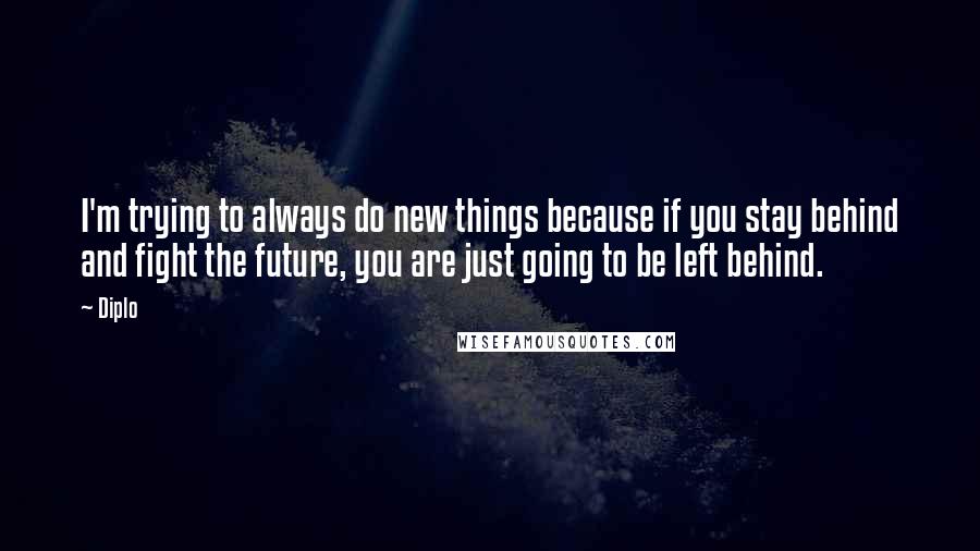 Diplo Quotes: I'm trying to always do new things because if you stay behind and fight the future, you are just going to be left behind.