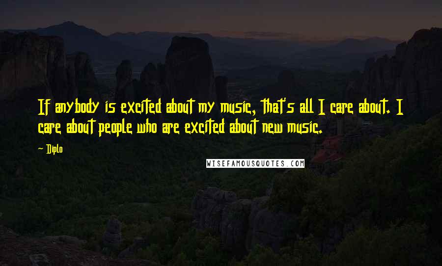 Diplo Quotes: If anybody is excited about my music, that's all I care about. I care about people who are excited about new music.