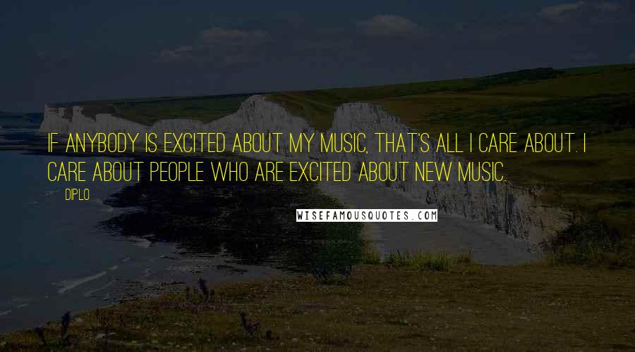 Diplo Quotes: If anybody is excited about my music, that's all I care about. I care about people who are excited about new music.