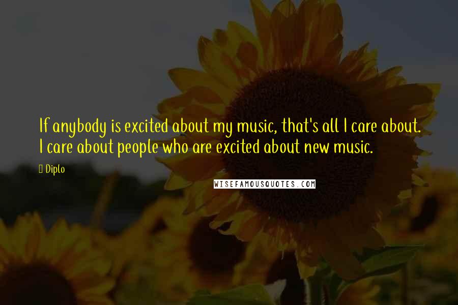 Diplo Quotes: If anybody is excited about my music, that's all I care about. I care about people who are excited about new music.