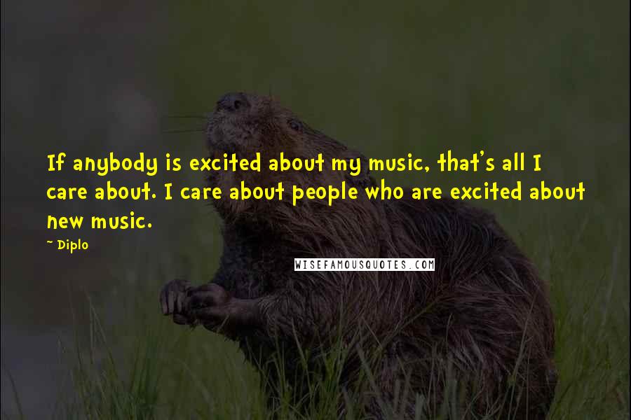 Diplo Quotes: If anybody is excited about my music, that's all I care about. I care about people who are excited about new music.