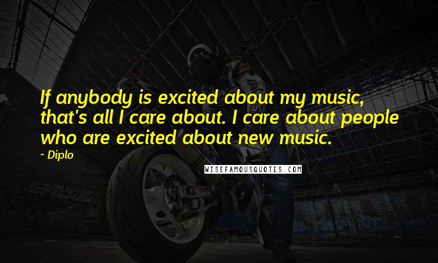 Diplo Quotes: If anybody is excited about my music, that's all I care about. I care about people who are excited about new music.