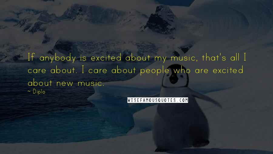 Diplo Quotes: If anybody is excited about my music, that's all I care about. I care about people who are excited about new music.