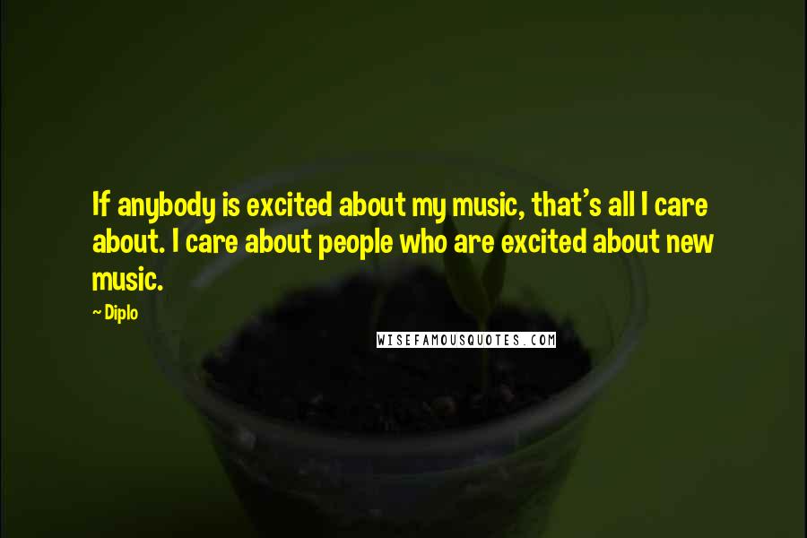 Diplo Quotes: If anybody is excited about my music, that's all I care about. I care about people who are excited about new music.