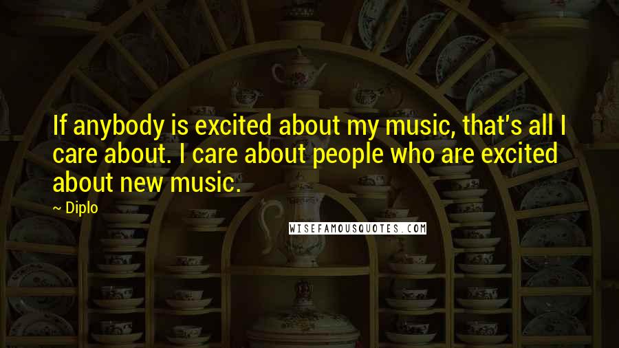 Diplo Quotes: If anybody is excited about my music, that's all I care about. I care about people who are excited about new music.