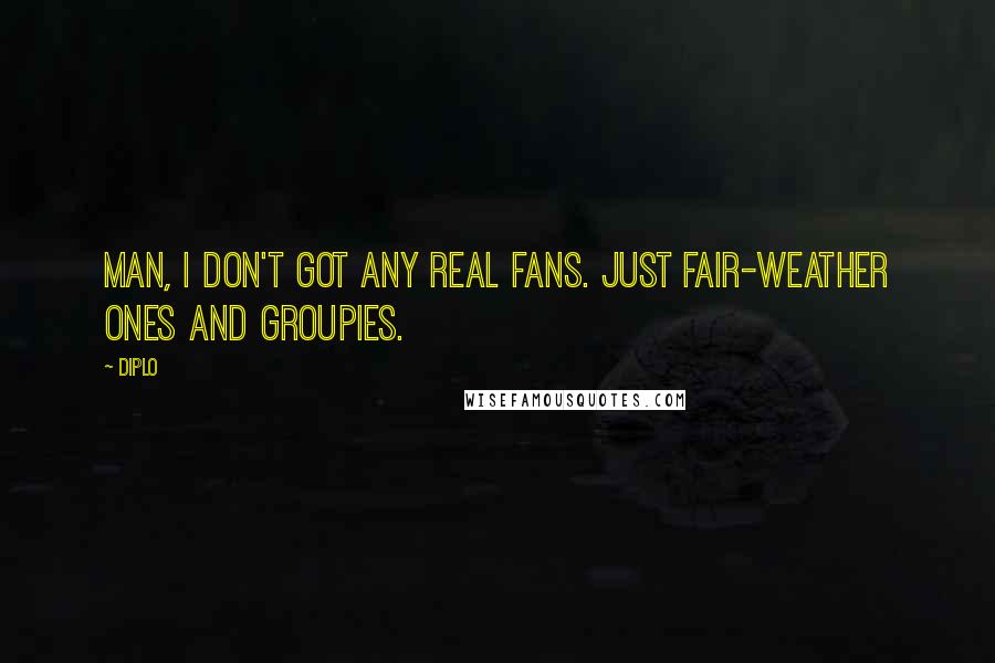 Diplo Quotes: Man, I don't got any real fans. Just fair-weather ones and groupies.