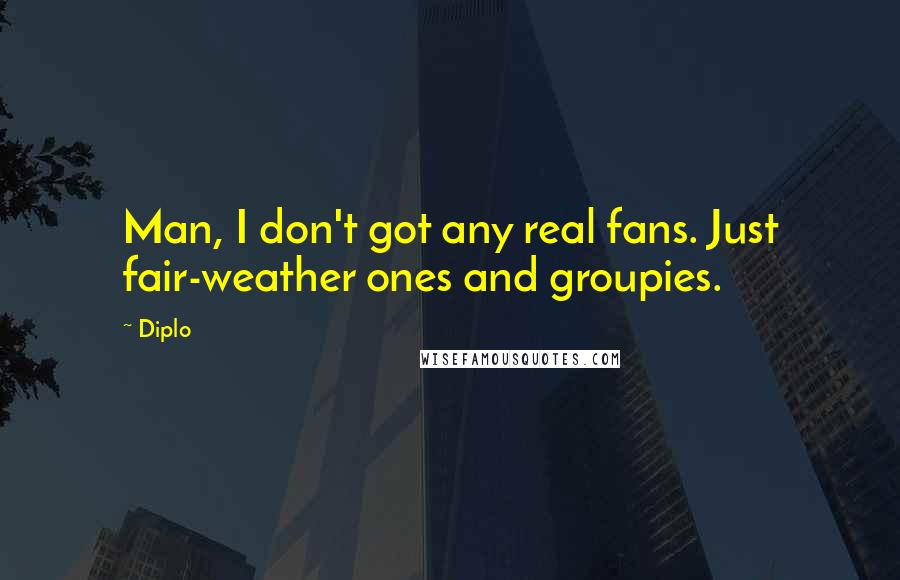 Diplo Quotes: Man, I don't got any real fans. Just fair-weather ones and groupies.