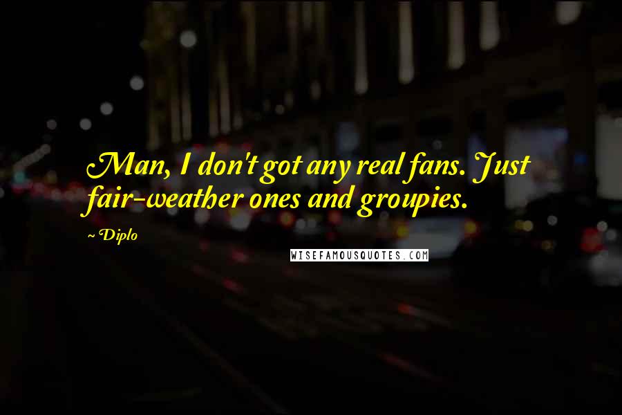 Diplo Quotes: Man, I don't got any real fans. Just fair-weather ones and groupies.