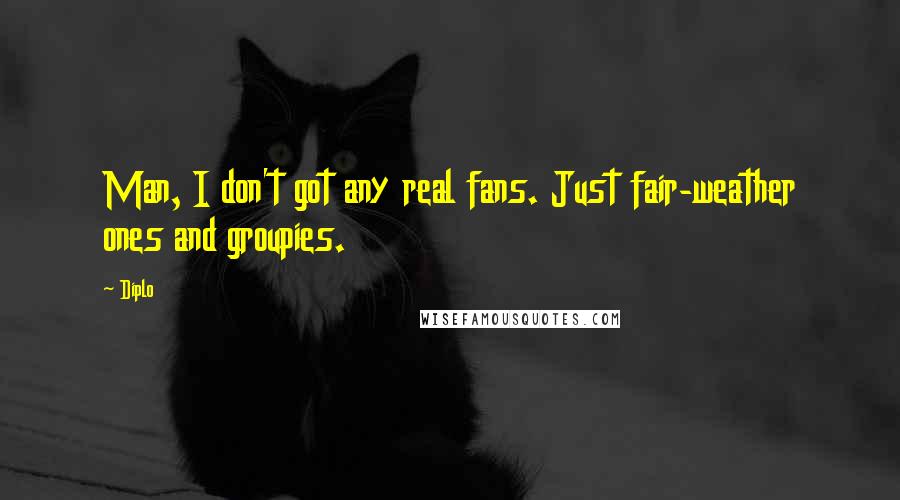 Diplo Quotes: Man, I don't got any real fans. Just fair-weather ones and groupies.