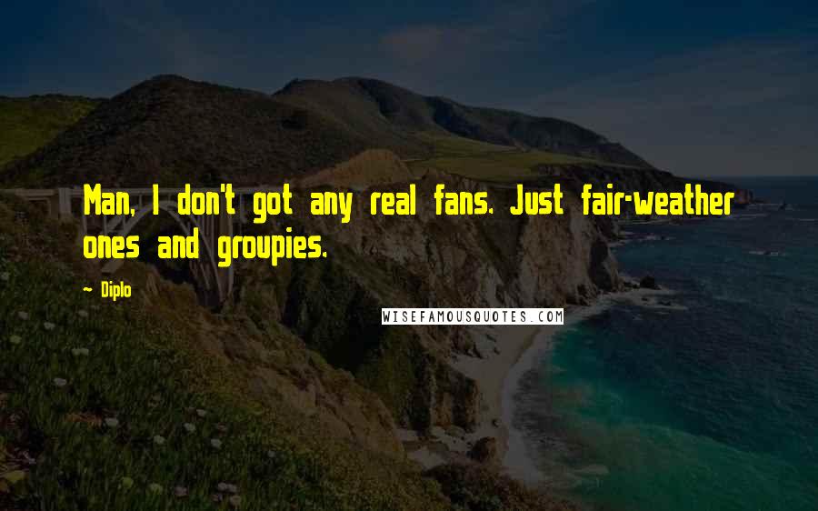 Diplo Quotes: Man, I don't got any real fans. Just fair-weather ones and groupies.