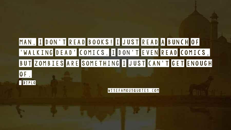 Diplo Quotes: Man, I don't read books! I just read a bunch of 'Walking Dead' comics. I don't even read comics, but zombies are something I just can't get enough of.