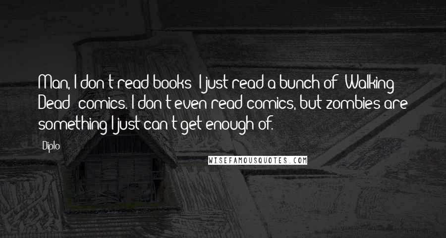 Diplo Quotes: Man, I don't read books! I just read a bunch of 'Walking Dead' comics. I don't even read comics, but zombies are something I just can't get enough of.