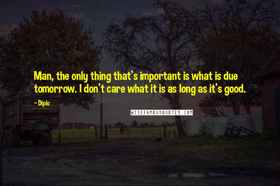 Diplo Quotes: Man, the only thing that's important is what is due tomorrow. I don't care what it is as long as it's good.