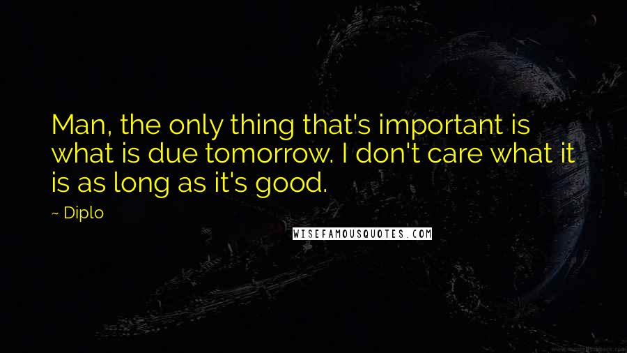 Diplo Quotes: Man, the only thing that's important is what is due tomorrow. I don't care what it is as long as it's good.