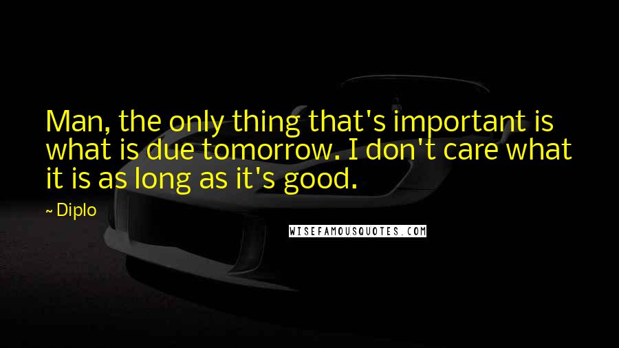 Diplo Quotes: Man, the only thing that's important is what is due tomorrow. I don't care what it is as long as it's good.