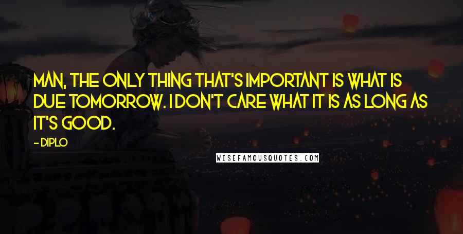 Diplo Quotes: Man, the only thing that's important is what is due tomorrow. I don't care what it is as long as it's good.