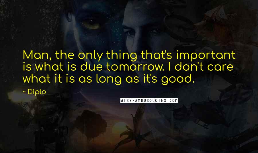 Diplo Quotes: Man, the only thing that's important is what is due tomorrow. I don't care what it is as long as it's good.