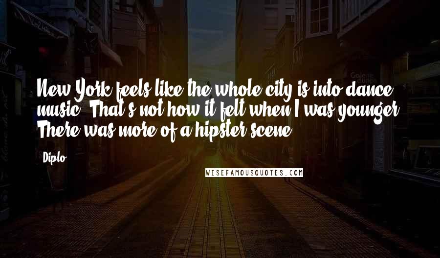 Diplo Quotes: New York feels like the whole city is into dance music. That's not how it felt when I was younger. There was more of a hipster scene.