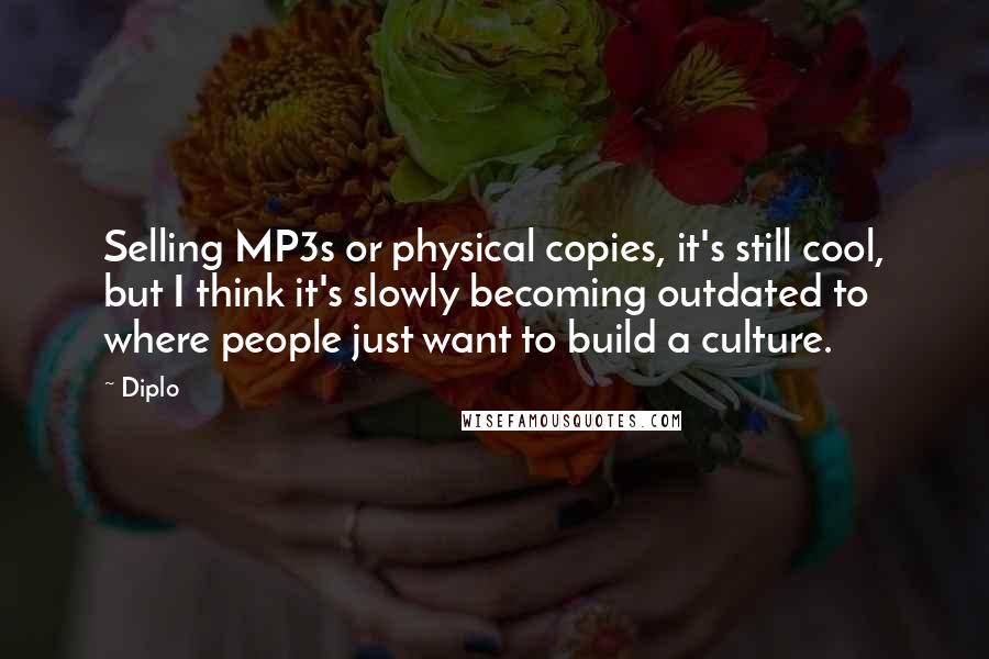 Diplo Quotes: Selling MP3s or physical copies, it's still cool, but I think it's slowly becoming outdated to where people just want to build a culture.