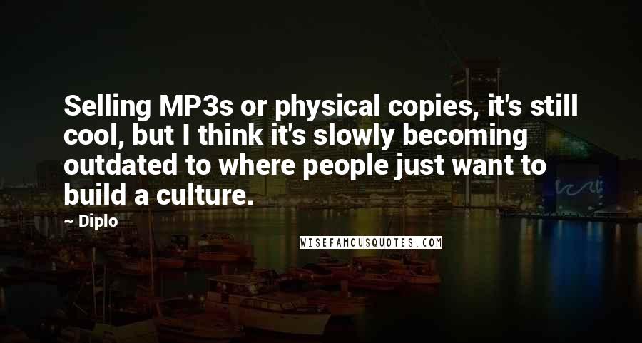 Diplo Quotes: Selling MP3s or physical copies, it's still cool, but I think it's slowly becoming outdated to where people just want to build a culture.