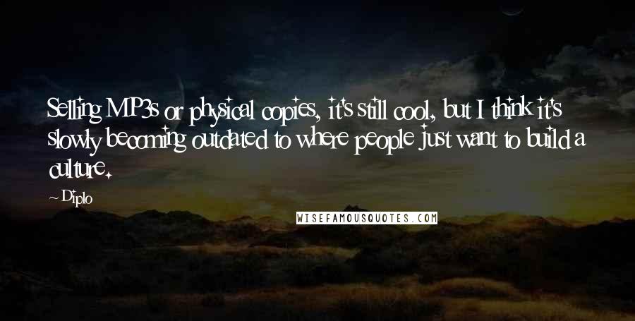 Diplo Quotes: Selling MP3s or physical copies, it's still cool, but I think it's slowly becoming outdated to where people just want to build a culture.