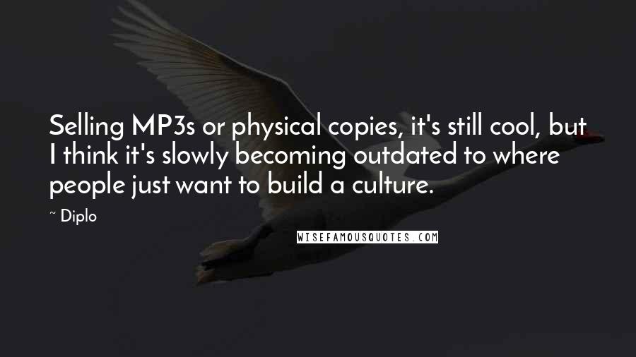 Diplo Quotes: Selling MP3s or physical copies, it's still cool, but I think it's slowly becoming outdated to where people just want to build a culture.