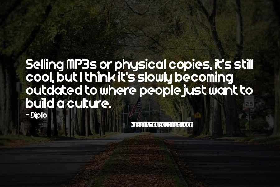 Diplo Quotes: Selling MP3s or physical copies, it's still cool, but I think it's slowly becoming outdated to where people just want to build a culture.