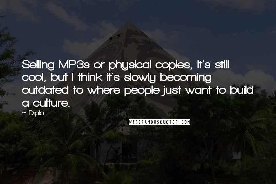 Diplo Quotes: Selling MP3s or physical copies, it's still cool, but I think it's slowly becoming outdated to where people just want to build a culture.