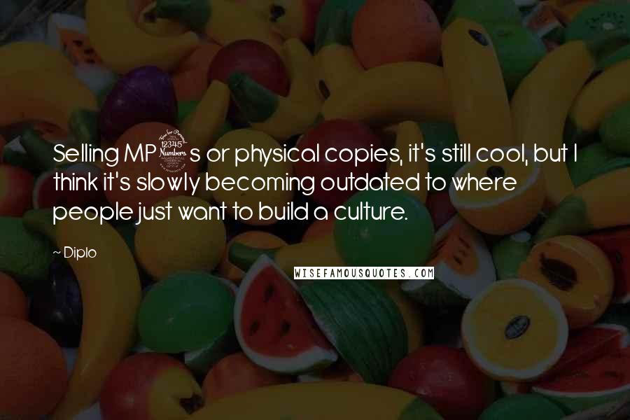 Diplo Quotes: Selling MP3s or physical copies, it's still cool, but I think it's slowly becoming outdated to where people just want to build a culture.