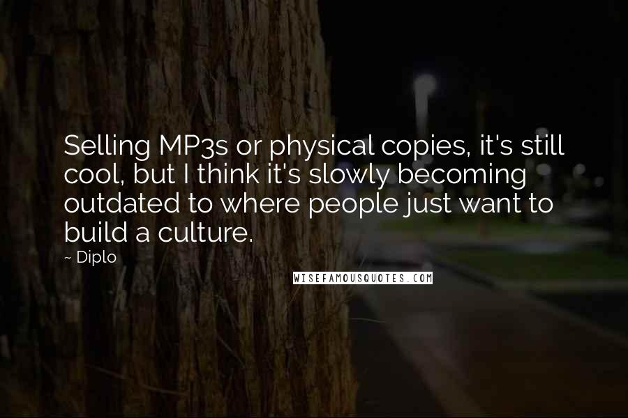 Diplo Quotes: Selling MP3s or physical copies, it's still cool, but I think it's slowly becoming outdated to where people just want to build a culture.