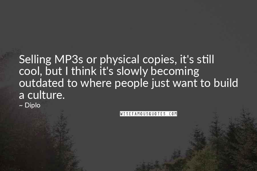 Diplo Quotes: Selling MP3s or physical copies, it's still cool, but I think it's slowly becoming outdated to where people just want to build a culture.