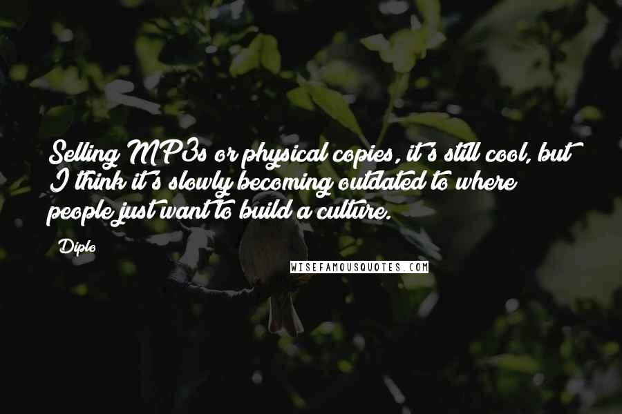 Diplo Quotes: Selling MP3s or physical copies, it's still cool, but I think it's slowly becoming outdated to where people just want to build a culture.