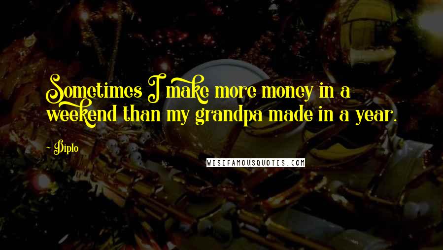 Diplo Quotes: Sometimes I make more money in a weekend than my grandpa made in a year.