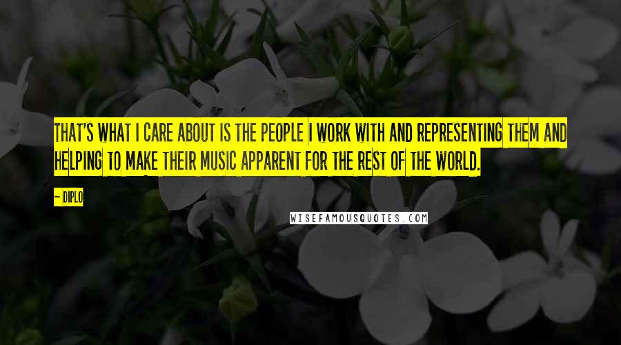 Diplo Quotes: That's what I care about is the people I work with and representing them and helping to make their music apparent for the rest of the world.