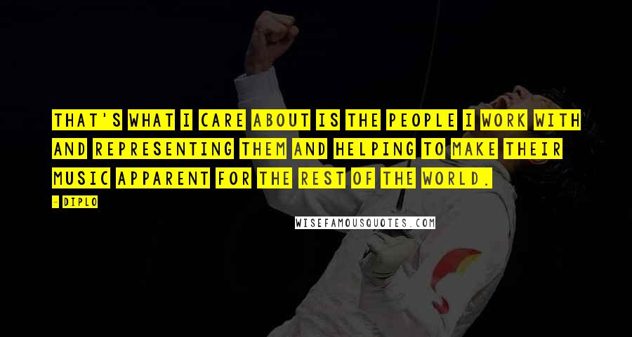 Diplo Quotes: That's what I care about is the people I work with and representing them and helping to make their music apparent for the rest of the world.