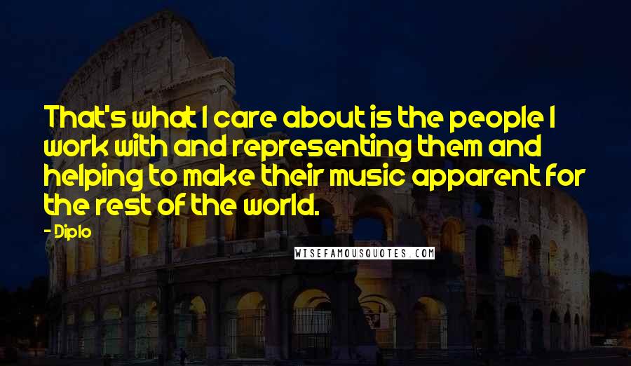 Diplo Quotes: That's what I care about is the people I work with and representing them and helping to make their music apparent for the rest of the world.