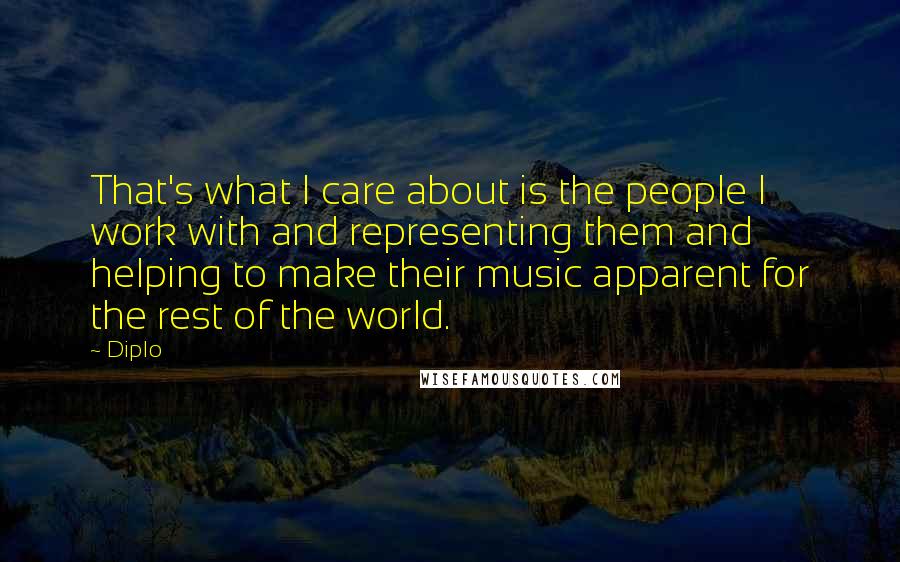 Diplo Quotes: That's what I care about is the people I work with and representing them and helping to make their music apparent for the rest of the world.