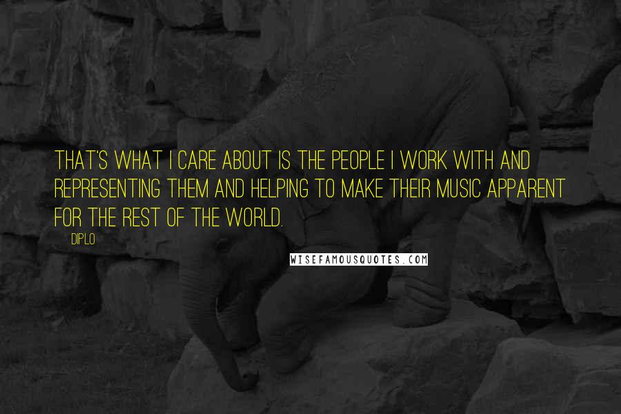 Diplo Quotes: That's what I care about is the people I work with and representing them and helping to make their music apparent for the rest of the world.