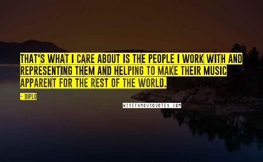 Diplo Quotes: That's what I care about is the people I work with and representing them and helping to make their music apparent for the rest of the world.