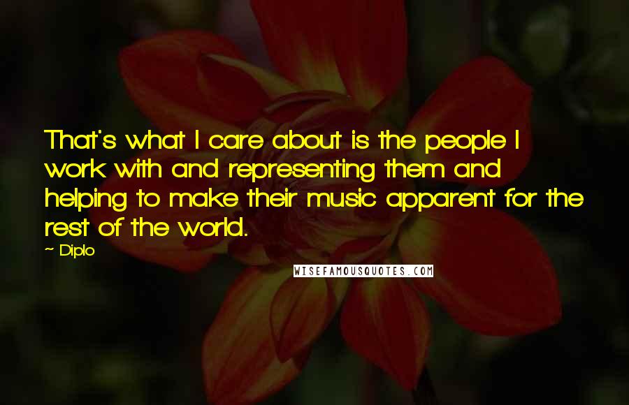 Diplo Quotes: That's what I care about is the people I work with and representing them and helping to make their music apparent for the rest of the world.