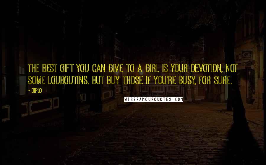 Diplo Quotes: The best gift you can give to a girl is your devotion, not some Louboutins. But buy those if you're busy, for sure.
