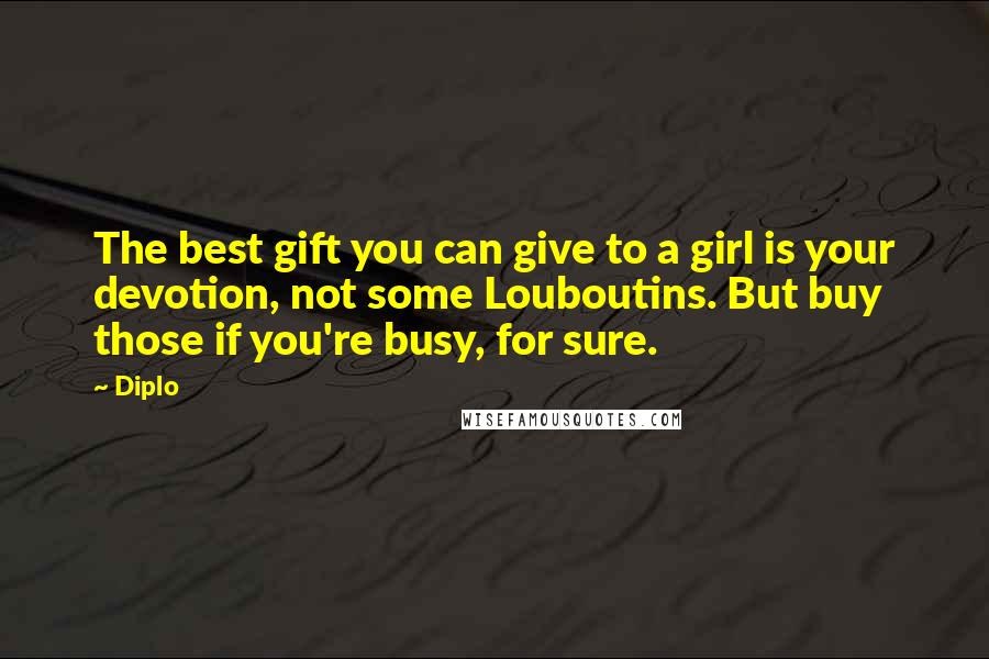 Diplo Quotes: The best gift you can give to a girl is your devotion, not some Louboutins. But buy those if you're busy, for sure.