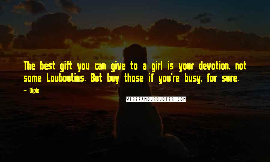 Diplo Quotes: The best gift you can give to a girl is your devotion, not some Louboutins. But buy those if you're busy, for sure.